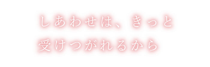 しあわせは、きっと受け継がれるから